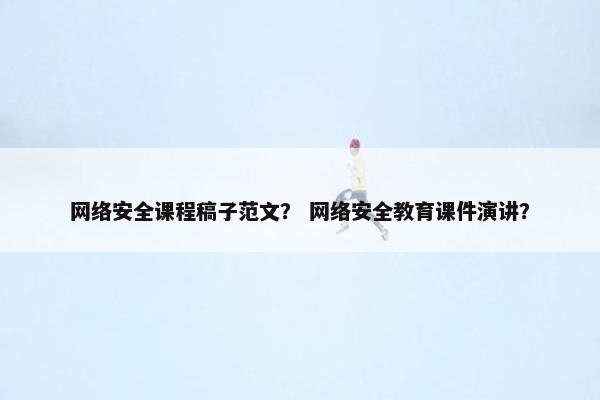网络安全课程稿子范文？ 网络安全教育课件演讲？