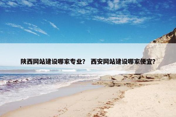 陕西网站建设哪家专业？ 西安网站建设哪家便宜？
