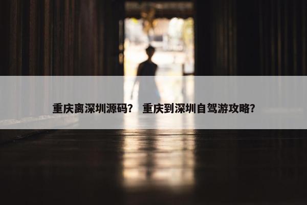 重庆离深圳源码？ 重庆到深圳自驾游攻略？