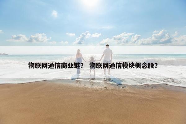 物联网通信商业链？ 物联网通信模块概念股？