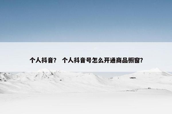 个人抖音？ 个人抖音号怎么开通商品橱窗？