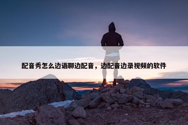 配音秀怎么边语聊边配音，边配音边录视频的软件