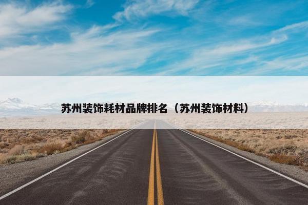 苏州装饰耗材品牌排名（苏州装饰材料）