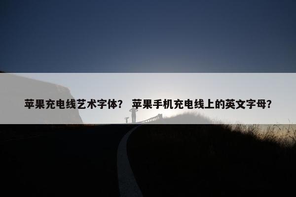 苹果充电线艺术字体？ 苹果手机充电线上的英文字母？