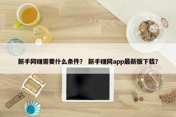 新手网赚需要什么条件？ 新手赚网app最新版下载？