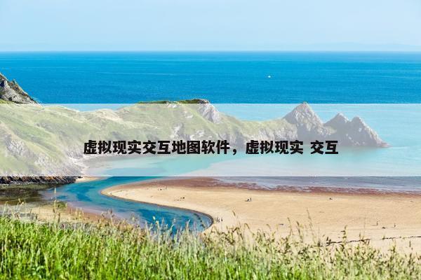 虚拟现实交互地图软件，虚拟现实 交互