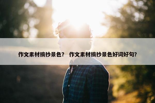 作文素材摘抄景色？ 作文素材摘抄景色好词好句？