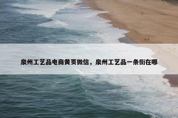 泉州工艺品电商黄页微信，泉州工艺品一条街在哪