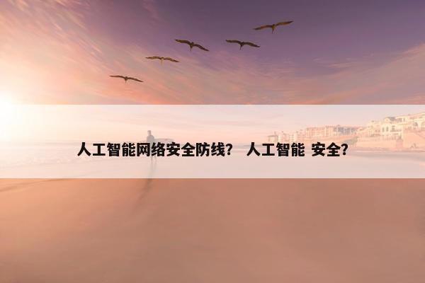 人工智能网络安全防线？ 人工智能 安全？