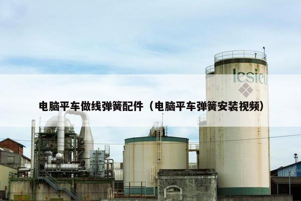 电脑平车做线弹簧配件（电脑平车弹簧安装视频）