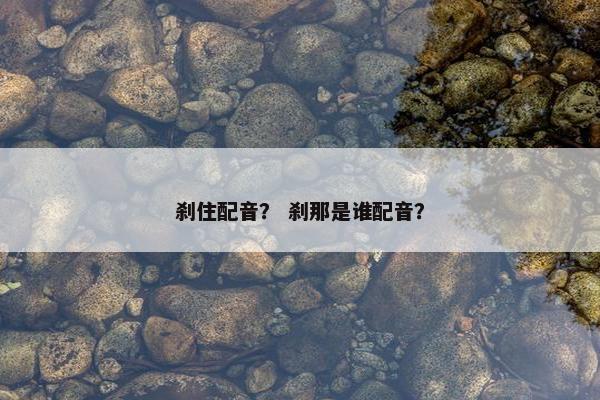 刹住配音？ 刹那是谁配音？