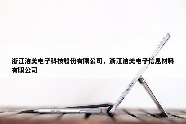 浙江洁美电子科技股份有限公司，浙江洁美电子信息材料有限公司