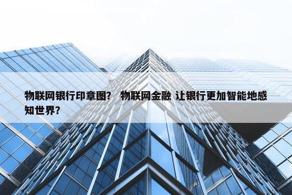 物联网银行印章图？ 物联网金融 让银行更加智能地感知世界？