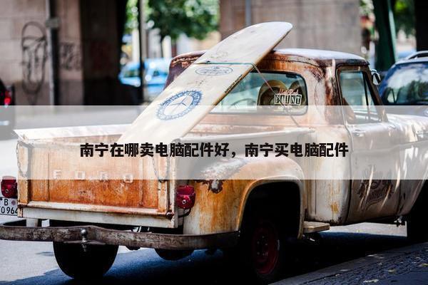 南宁在哪卖电脑配件好，南宁买电脑配件