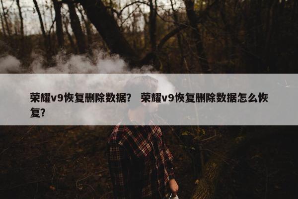 荣耀v9恢复删除数据？ 荣耀v9恢复删除数据怎么恢复？