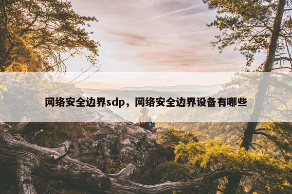 网络安全边界sdp，网络安全边界设备有哪些
