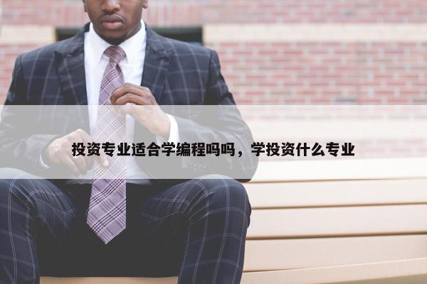 投资专业适合学编程吗吗，学投资什么专业