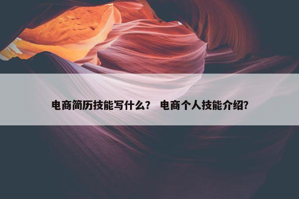 电商简历技能写什么？ 电商个人技能介绍？