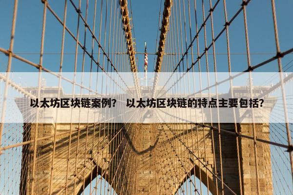 以太坊区块链案例？ 以太坊区块链的特点主要包括？