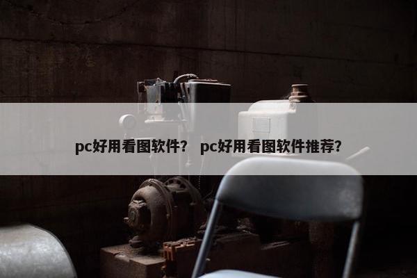 pc好用看图软件？ pc好用看图软件推荐？