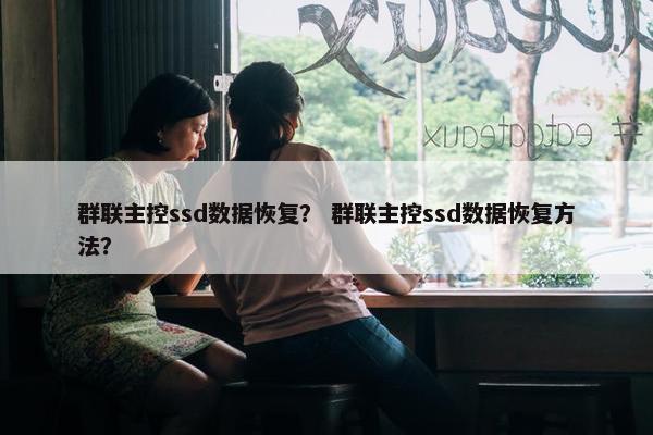 群联主控ssd数据恢复？ 群联主控ssd数据恢复方法？