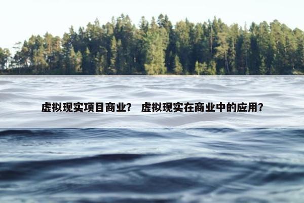 虚拟现实项目商业？ 虚拟现实在商业中的应用？