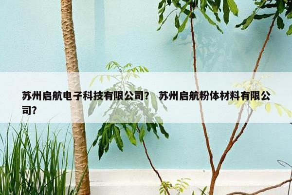 苏州启航电子科技有限公司？ 苏州启航粉体材料有限公司？