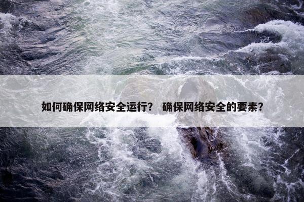 如何确保网络安全运行？ 确保网络安全的要素？