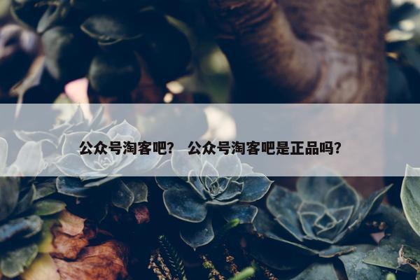 公众号淘客吧？ 公众号淘客吧是正品吗？