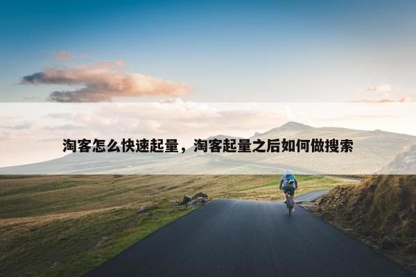 淘客怎么快速起量，淘客起量之后如何做搜索