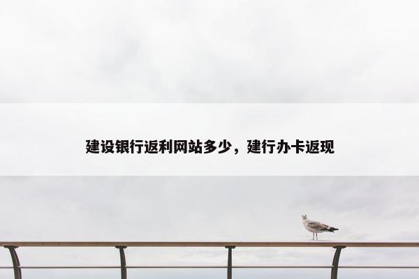 建设银行返利网站多少，建行办卡返现