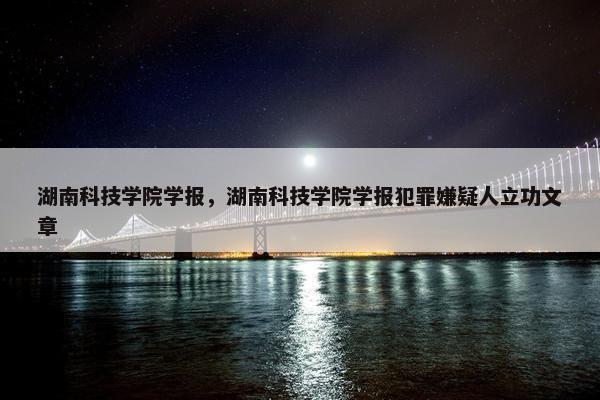 湖南科技学院学报，湖南科技学院学报犯罪嫌疑人立功文章