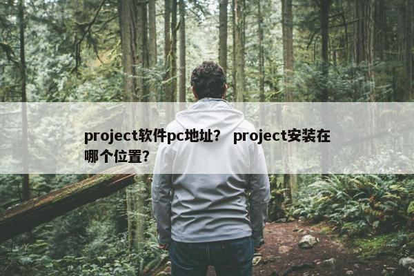 project软件pc地址？ project安装在哪个位置？