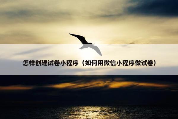怎样创建试卷小程序（如何用微信小程序做试卷）
