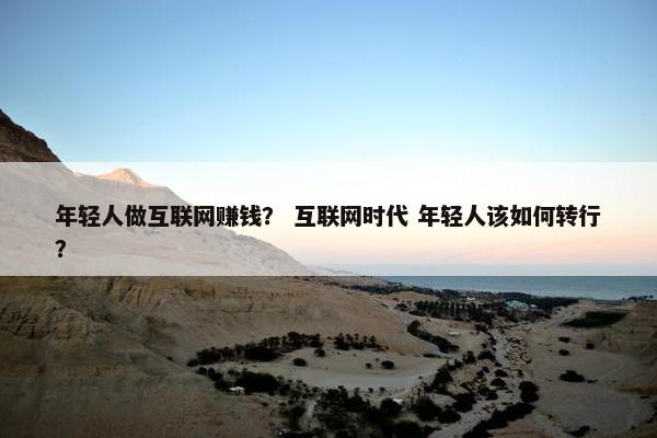 年轻人做互联网赚钱？ 互联网时代 年轻人该如何转行？