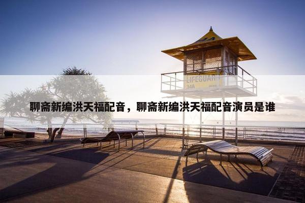 聊斋新编洪天福配音，聊斋新编洪天福配音演员是谁