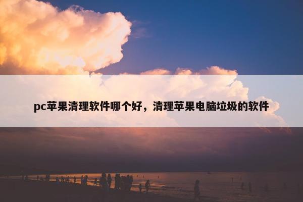 pc苹果清理软件哪个好，清理苹果电脑垃圾的软件