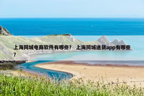 上海同城电商软件有哪些？ 上海同城送货app有哪些？
