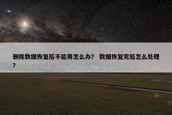 删除数据恢复后不能用怎么办？ 数据恢复完后怎么处理？