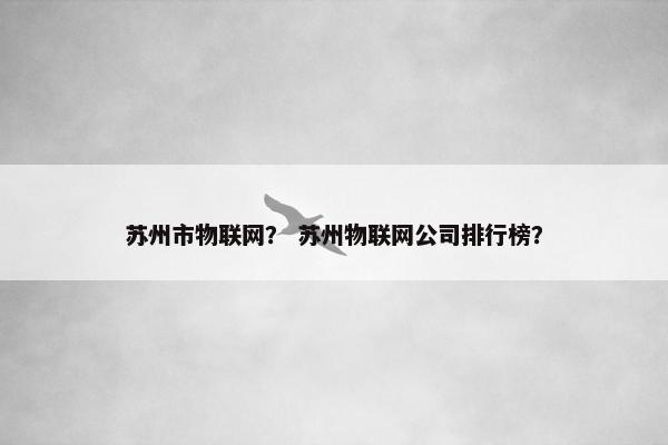 苏州市物联网？ 苏州物联网公司排行榜？