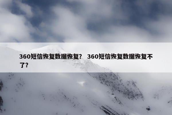 360短信恢复数据恢复？ 360短信恢复数据恢复不了？