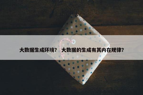 大数据生成环境？ 大数据的生成有其内在规律？
