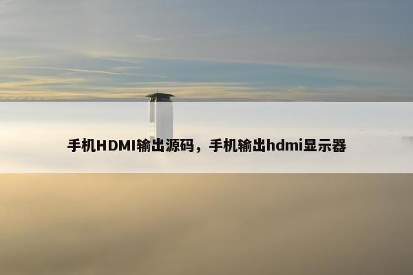 手机HDMI输出源码，手机输出hdmi显示器