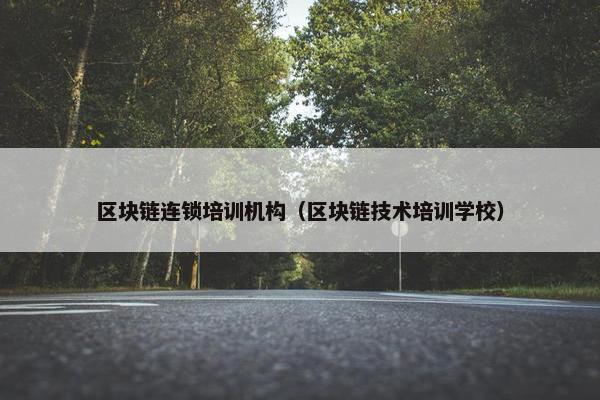 区块链连锁培训机构(区块链技术培训学校)