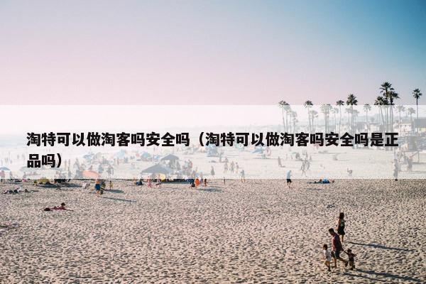 淘特可以做淘客吗安全吗（淘特可以做淘客吗安全吗是正品吗）