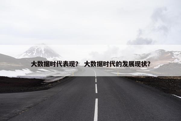 大数据时代表现? 大数据时代的发展现状?