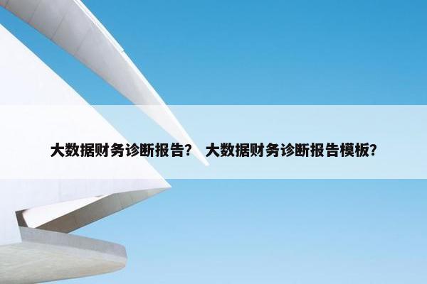 大数据财务诊断报告? 大数据财务诊断报告模板?