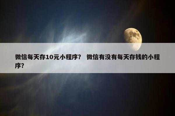 微信每天存10元小程序？ 微信有没有每天存钱的小程序？