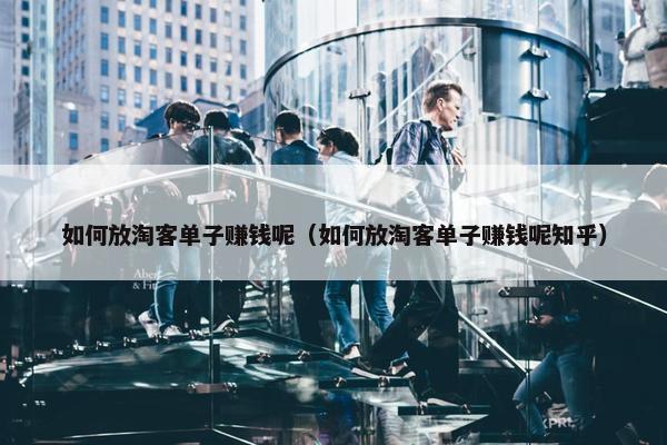 如何放淘客单子赚钱呢(如何放淘客单子赚钱呢知乎) 如何放淘客单子赚钱呢(如何放淘客单子赚钱呢知乎)