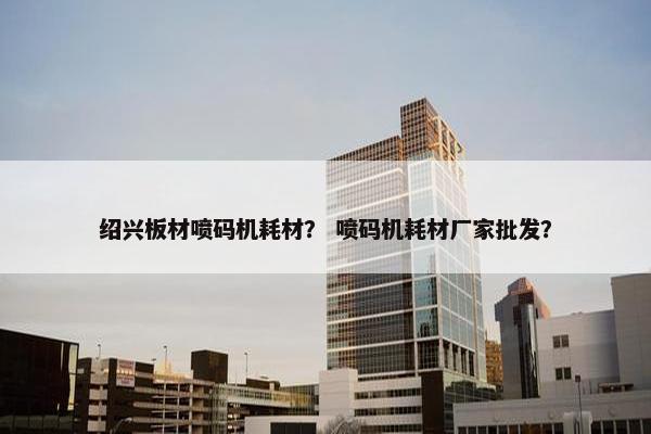 绍兴板材喷码机耗材? 喷码机耗材厂家批发? 绍兴板材喷码机耗材? 喷码机耗材厂家批发?